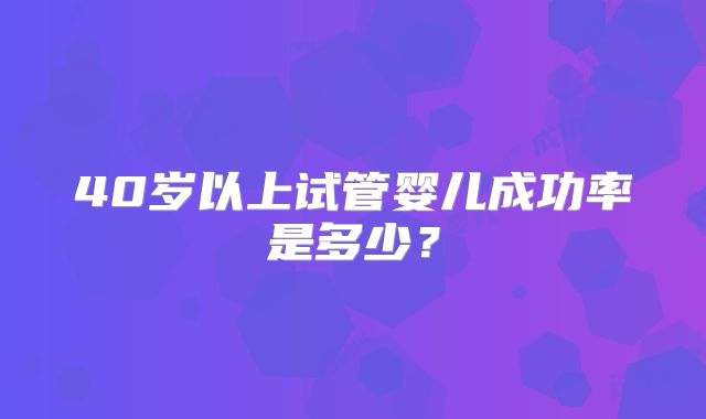 40岁以上试管婴儿成功率是多少？