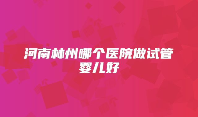 河南林州哪个医院做试管婴儿好