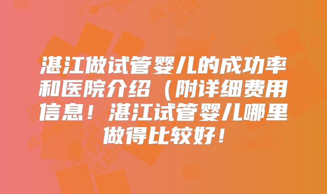 湛江做试管婴儿的成功率和医院介绍(附详细费用信息!湛江试管婴儿哪里做得比较好!