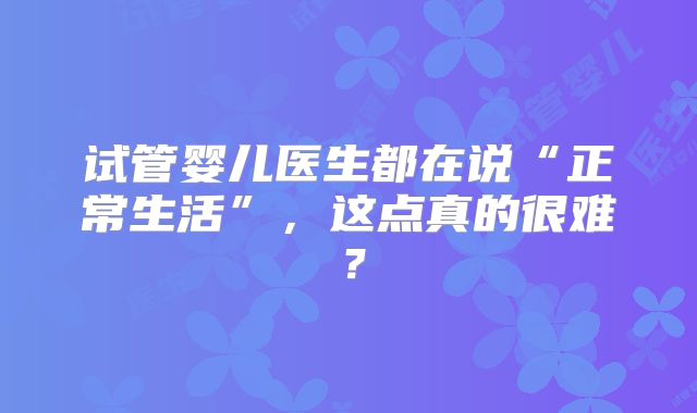 试管婴儿医生都在说“正常生活”，这点真的很难？