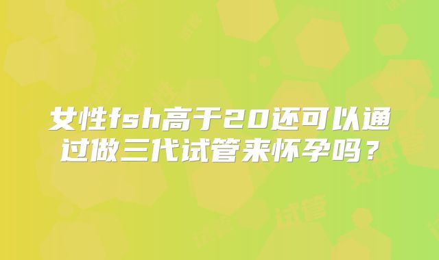 女性fsh高于20还可以通过做三代试管来怀孕吗？