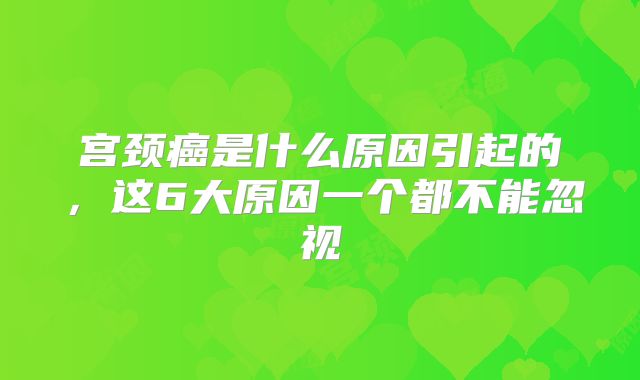 宫颈癌是什么原因引起的，这6大原因一个都不能忽视