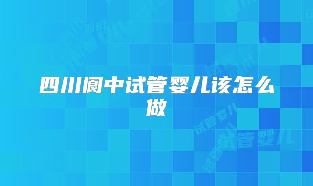 四川阆中试管婴儿该怎么做