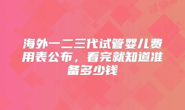 海外一二三代试管婴儿费用表公布，看完就知道准备多少钱