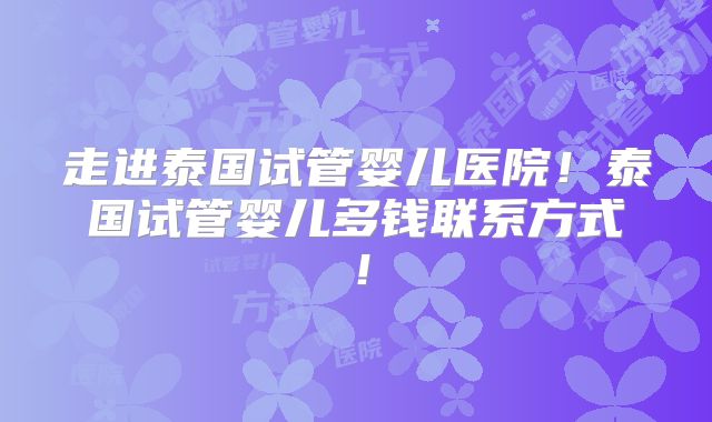 走进泰国试管婴儿医院！泰国试管婴儿多钱联系方式！