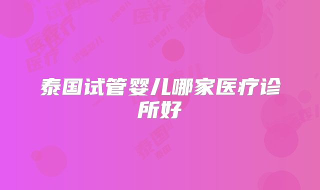 泰国试管婴儿哪家医疗诊所好