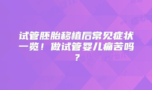 试管胚胎移植后常见症状一览！做试管婴儿痛苦吗？