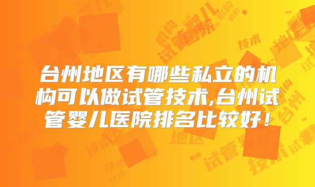 台州地区有哪些私立的机构可以做试管技术,台州试管婴儿医院排名比较好！
