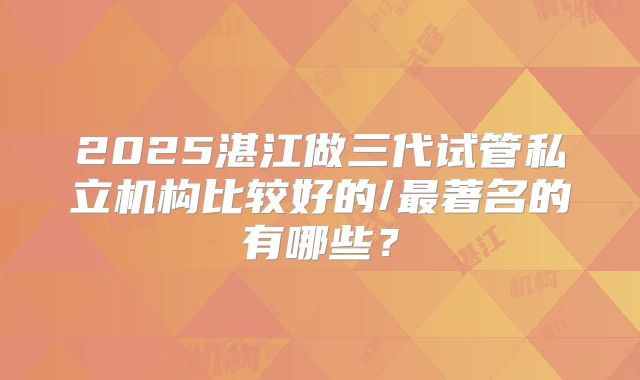 2025湛江做三代试管私立机构比较好的/最著名的有哪些？