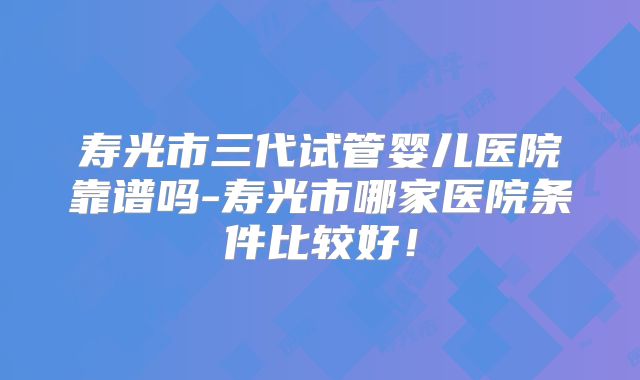 寿光市三代试管婴儿医院靠谱吗-寿光市哪家医院条件比较好！