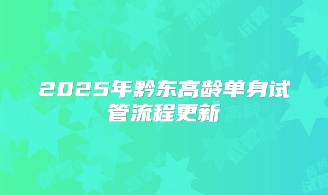 2025年黔东高龄单身试管流程更新
