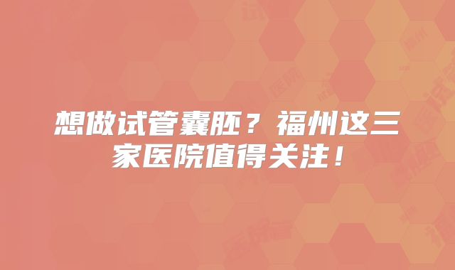想做试管囊胚？福州这三家医院值得关注！