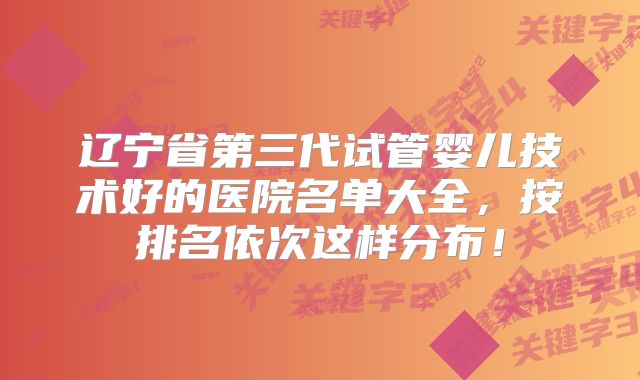 辽宁省第三代试管婴儿技术好的医院名单大全,按排名依次这样分布!