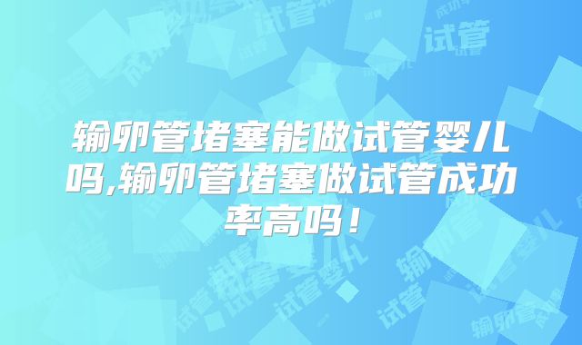 输卵管堵塞能做试管婴儿吗,输卵管堵塞做试管成功率高吗！