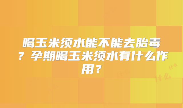 喝玉米须水能不能去胎毒？孕期喝玉米须水有什么作用？