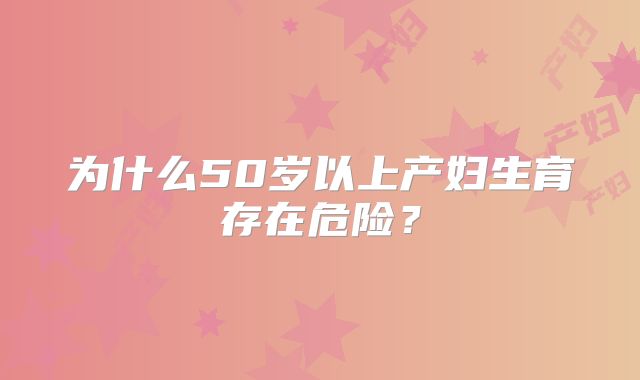 为什么50岁以上产妇生育存在危险？