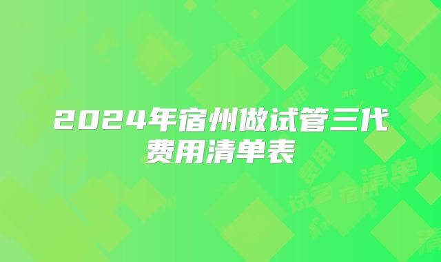 2024年宿州做试管三代费用清单表