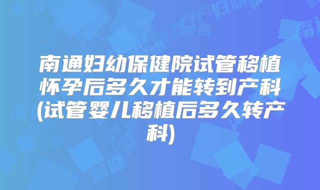 南通妇幼保健院试管移植怀孕后多久才能转到产科(试管婴儿移植后多久转产科)