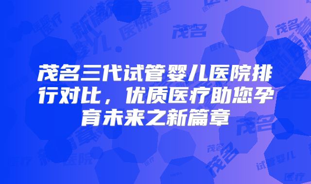 茂名三代试管婴儿医院排行对比，优质医疗助您孕育未来之新篇章