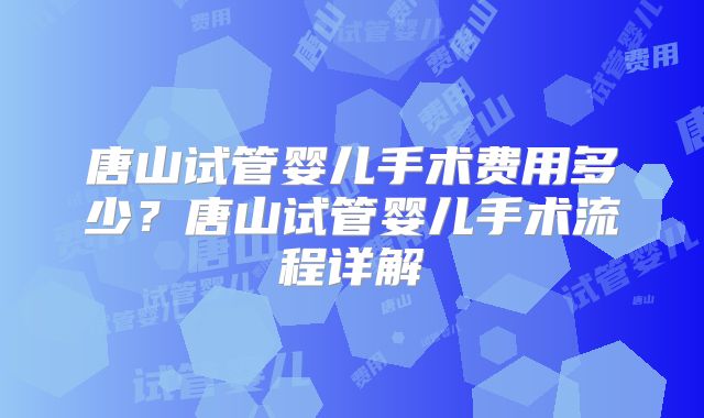 唐山试管婴儿手术费用多少？唐山试管婴儿手术流程详解