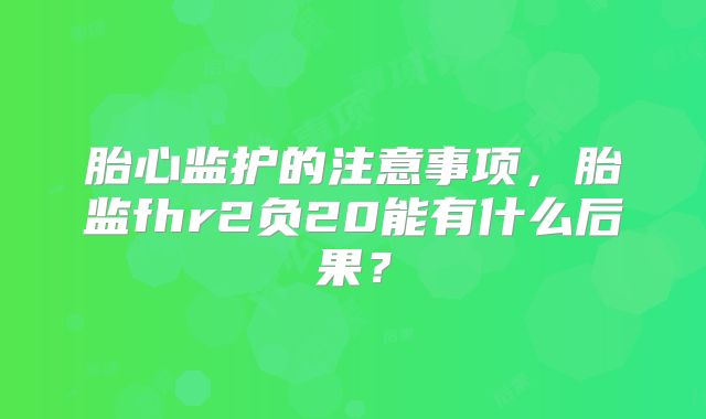 胎心监护的注意事项,胎监fhr2负20能有什么后果?