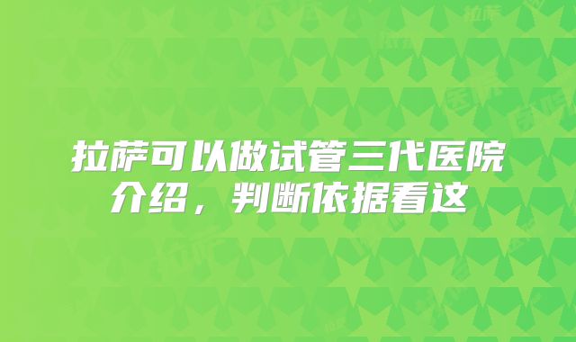 拉萨可以做试管三代医院介绍，判断依据看这