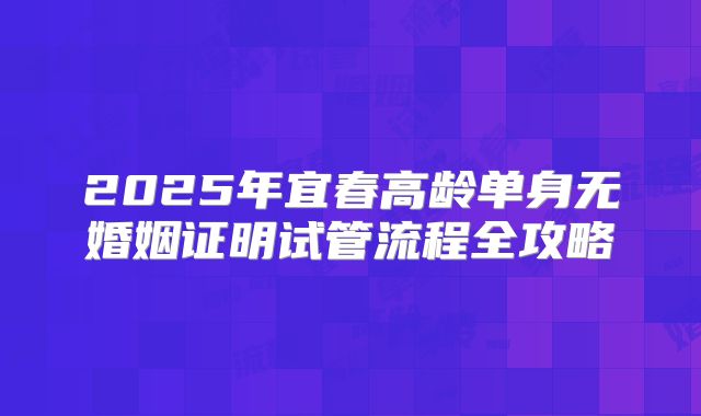 2025年宜春高龄单身无婚姻证明试管流程全攻略