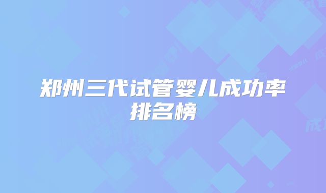 郑州三代试管婴儿成功率排名榜