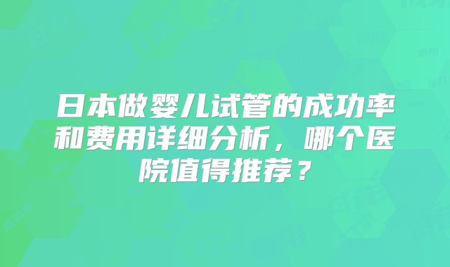 日本做婴儿试管的成功率和费用详细分析，哪个医院值得推荐？