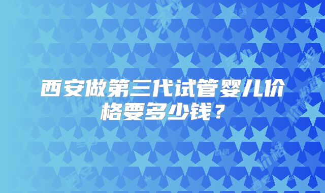 西安做第三代试管婴儿价格要多少钱？