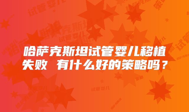 哈萨克斯坦试管婴儿移植失败 有什么好的策略吗?