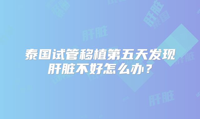泰国试管移植第五天发现肝脏不好怎么办？