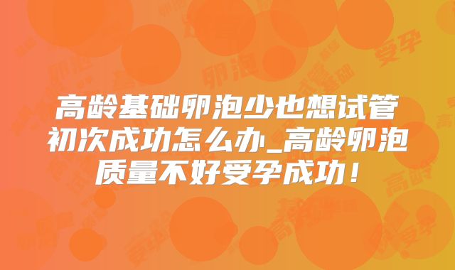 高龄基础卵泡少也想试管初次成功怎么办_高龄卵泡质量不好受孕成功!