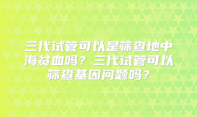 三代试管可以是筛查地中海贫血吗？三代试管可以筛查基因问题吗？