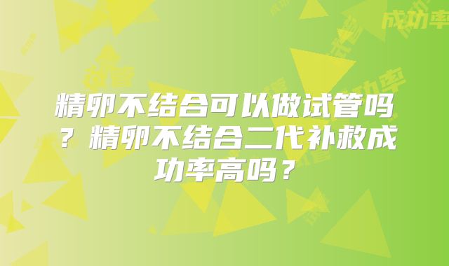 精卵不结合可以做试管吗?精卵不结合二代补救成功率高吗?