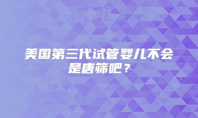 美国第三代试管婴儿不会是唐筛吧？