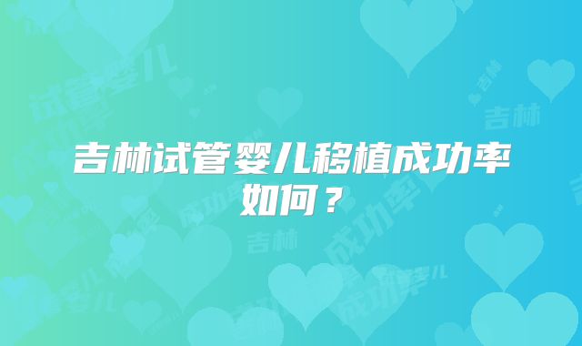 吉林试管婴儿移植成功率如何？