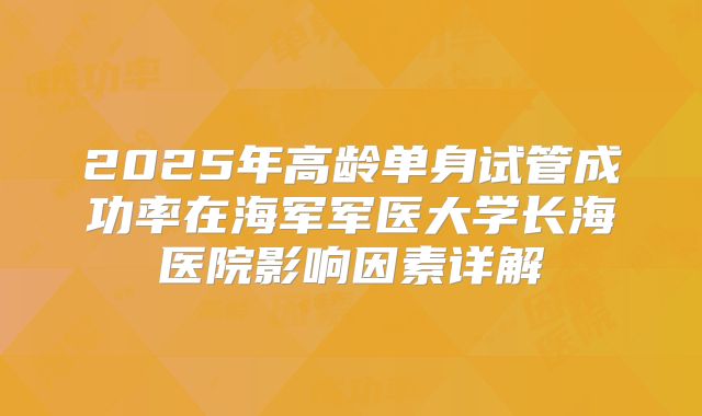 2025年高龄单身试管成功率在海军军医大学长海医院影响因素详解