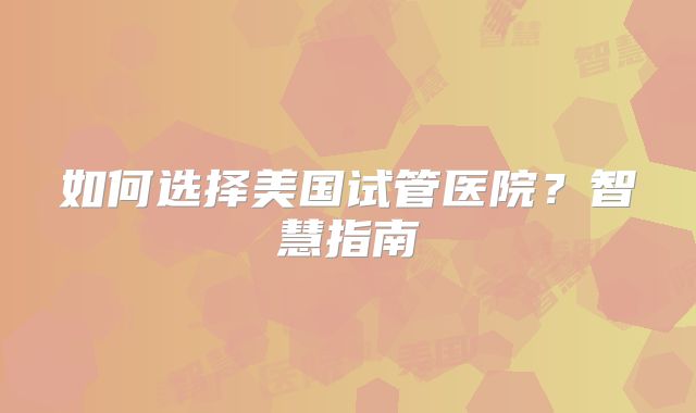 如何选择美国试管医院？智慧指南