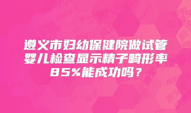 遵义市妇幼保健院做试管婴儿检查显示精子畸形率85%能成功吗？