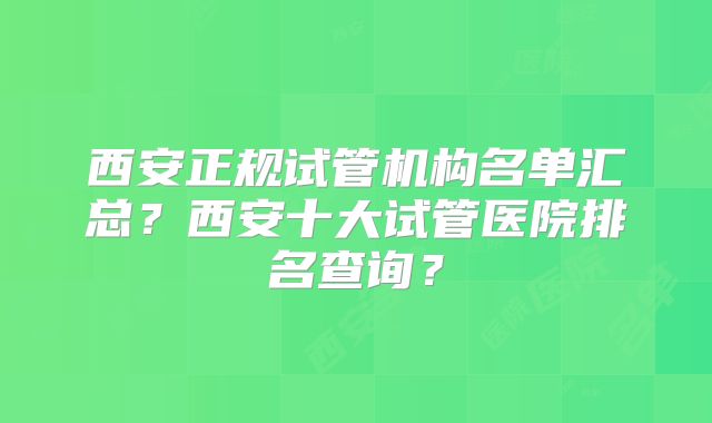 西安正规试管机构名单汇总？西安十大试管医院排名查询？