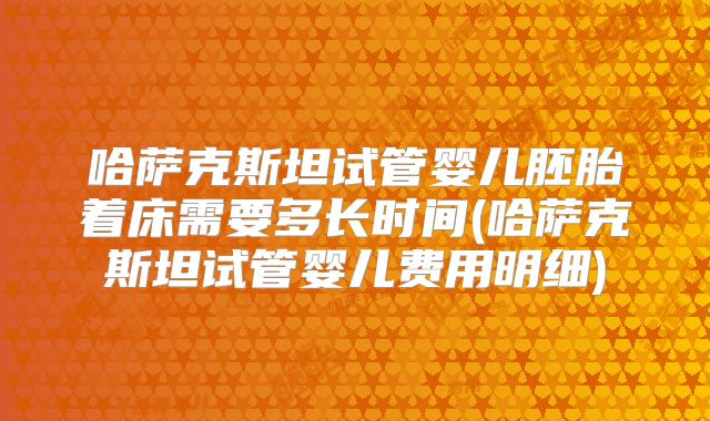 哈萨克斯坦试管婴儿胚胎着床需要多长时间(哈萨克斯坦试管婴儿费用明细)