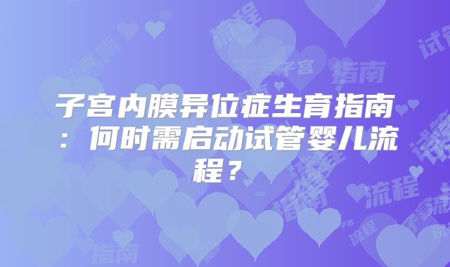 子宫内膜异位症生育指南：何时需启动试管婴儿流程？‌