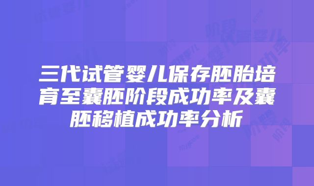 三代试管婴儿保存胚胎培育至囊胚阶段成功率及囊胚移植成功率分析