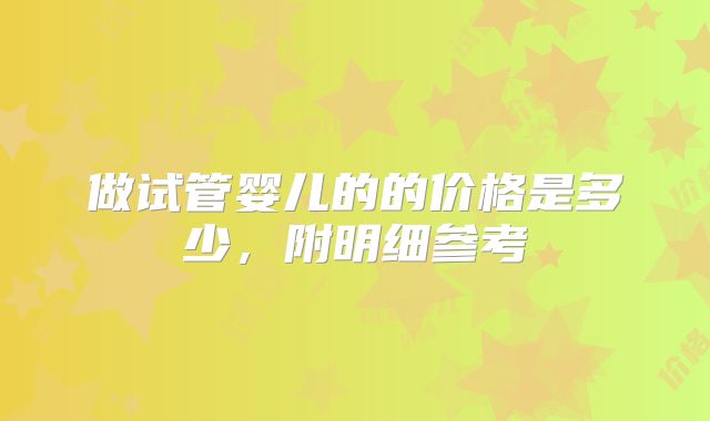 做试管婴儿的的价格是多少，附明细参考