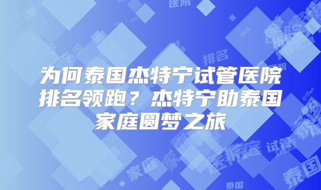 为何泰国杰特宁试管医院排名领跑？杰特宁助泰国家庭圆梦之旅