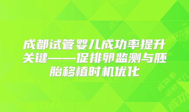 成都试管婴儿成功率提升关键——促排卵监测与胚胎移植时机优化
