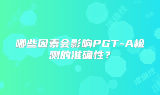 哪些因素会影响PGT-A检测的准确性?