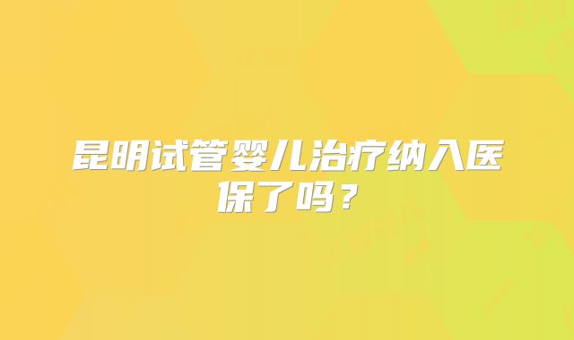 昆明试管婴儿治疗纳入医保了吗？