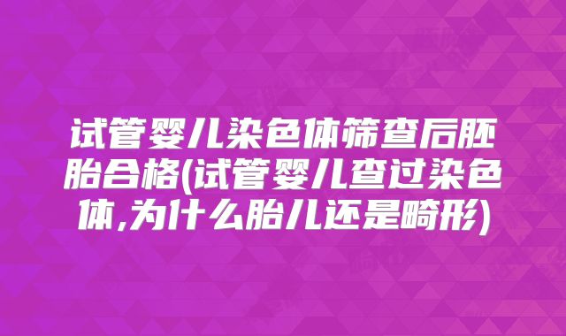 试管婴儿染色体筛查后胚胎合格(试管婴儿查过染色体,为什么胎儿还是畸形)